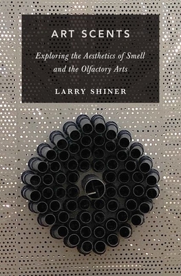 Art Scents: Exploring the Aesthetics of Smell and the Olfactory Arts by Larry Shiner