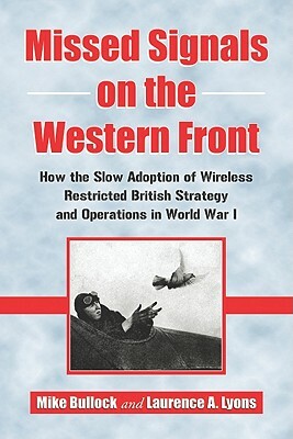 Missed Signals on the Western Front: How the Slow Adoption of Wireless Restricted British Strategy and Operations in World War I by Laurence A. Lyons, Mike Bullock