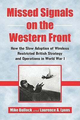 Missed Signals on the Western Front: How the Slow Adoption of Wireless Restricted British Strategy and Operations in World War I by Mike Bullock, Laurence A. Lyons