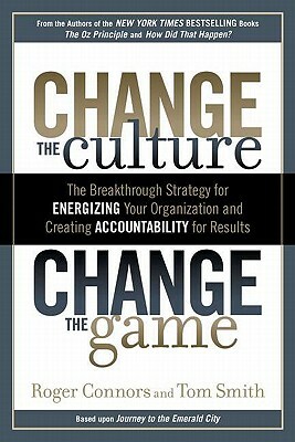 Change the Culture, Change the Game: The Breakthrough Strategy for Energizing Your Organization and Creating Accounta Bility for Results by Tom Smith, Roger Connors