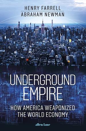 Underground Empire: How America Weaponized the World Economy by Henry Farrell, Abraham L. Newman