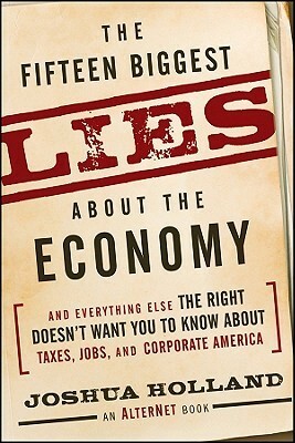 The Fifteen Biggest Lies about the Economy: And Everything Else the Right Doesn't Want You to Know about Taxes, Jobs, and Corporate America by Joshua Holland