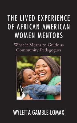 The Lived Experience of African American Women Mentors: What it Means to Guide as Community Pedagogues by Wyletta Gamble-Lomax