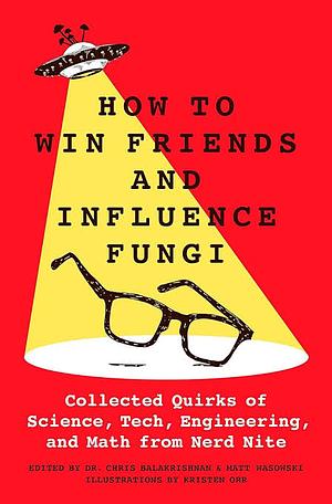 How to Win Friends and Influence Fungi: Collected Quirks of Science, Tech, Engineering, and Math from Nerd Nite by Chris Balakrishnan, Matt Wasowski