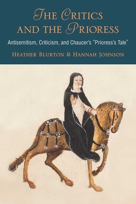The Critics and the Prioress: Antisemitism, Criticism, and Chaucer's Prioress's Tale by Hannah Johnson, Heather Blurton