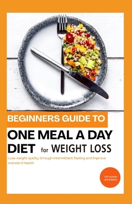 Beginners Guide to One Meal a Day Diet for Weight Loss: Lose Weight Quickly Through Intermittent Fasting and Improve Standard Health by Adam Johnson