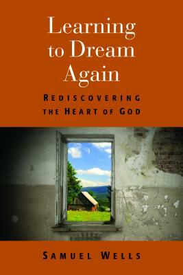 Learning to Dream Again: Rediscovering the Heart of God by Samuel Wells