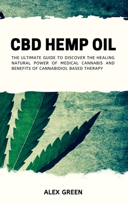 CBD Hemp Oil: The Ultimate Guide to Discover the Healing Natural Power of Medical Cannabis and Benefits of Cannabidiol Based Therapy by Alex Green