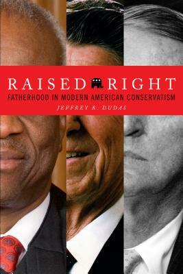 Raised Right: Fatherhood in Modern American Conservatism by Jeffrey R. Dudas
