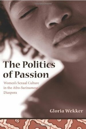 The Politics of Passion: Women's Sexual Culture in the Afro-Surinamese Diaspora (Between Men-Between Women: Lesbian and Gay Studies) by Gloria Wekker