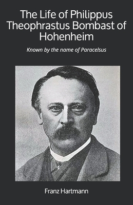 The Life of Philippus Theophrastus Bombast of Hohenheim: Known by the name of Paracelsus by Franz Hartmann