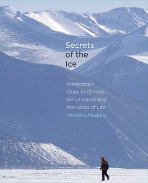 Secrets of the Ice: Antarctica's Clues to Climate, the Universe, and the Limits of Life by Veronika Meduna