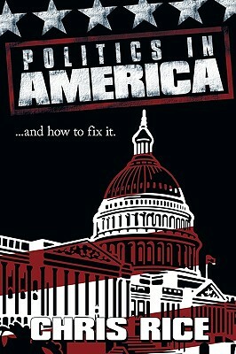 Politics in America: .....and How to Fix It. by Chris Rice