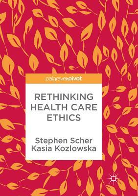 Rethinking Health Care Ethics by Stephen Scher, Kasia Kozlowska