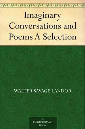 Imaginary Conversations and Poems A Selection by Walter Savage Landor