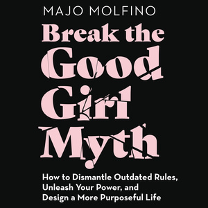 Break the Good Girl Myth: How to Dismantle Outdated Rules, Unleash Your Power, and Design a More Purposeful Life by Majo Molfino