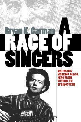 A Race of Singers: Whitman's Working-Class Hero from Guthrie to Springsteen by Bryan K. Garman