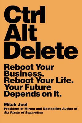 Ctrl Alt Delete: Reboot Your Business. Reboot Your Life. Your Future Depends on It. by Mitch Joel