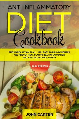 Anti Inflammatory Diet Cookbook: The 3 Week Action Plan - 120+ Easy to Follow Recipes and Proven Meal Plan to Beat Inflammation and for Lasting Body H by John Carter
