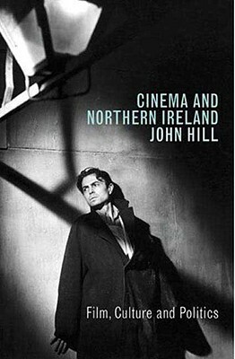 Cinema and Northern Ireland: Film, Culture and Politics by John Hill
