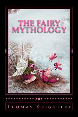 The Fairy Mythology: (Illustrative of the Romance and Superstition of Various Countries) by Thomas Keightley