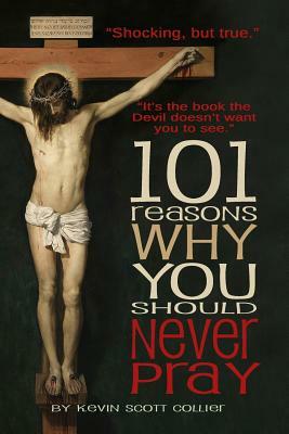 101 Reasons Why You Should Never Pray by Kevin Scott Collier