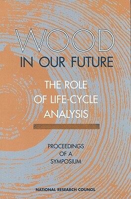 Wood in Our Future: The Role of Life-Cycle Analysis: Proceedings of a Symposium by National Research Council, Board on Agriculture