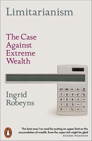 Limitarianism: The Case Against Extreme Wealth by Ingrid Robeyns