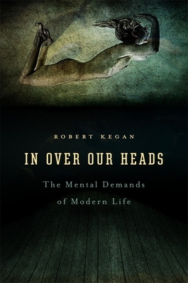 In Over Our Heads: The Mental Demands of Modern Life by Robert Kegan