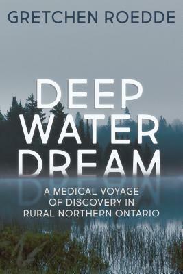 Deep Water Dream: A Medical Voyage of Discovery in Rural Northern Ontario by Gretchen Roedde