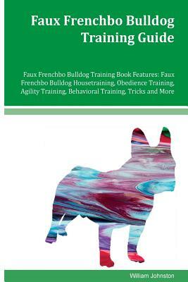 Faux Frenchbo Bulldog Training Guide Faux Frenchbo Bulldog Training Book Features: Faux Frenchbo Bulldog Housetraining, Obedience Training, Agility Tr by William Johnston