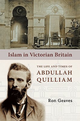 Islam in Victorian Britain: The Life and Times of Abdullah Quilliam by Ron Geaves