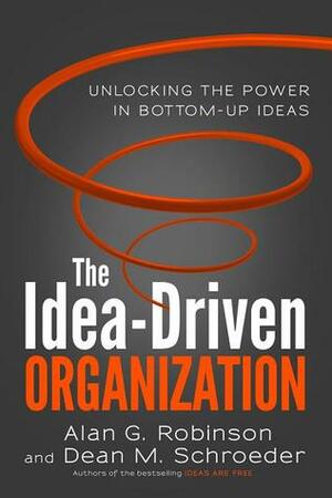 The Idea-Driven Organization: Unlocking the Power in Bottom-Up Ideas by Dean M. Schroeder, Alan G. Robinson