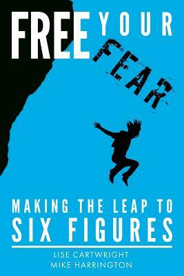 Free Your Fear: Making the Leap to Six Figures by Mike Harrington, Lise Cartwright