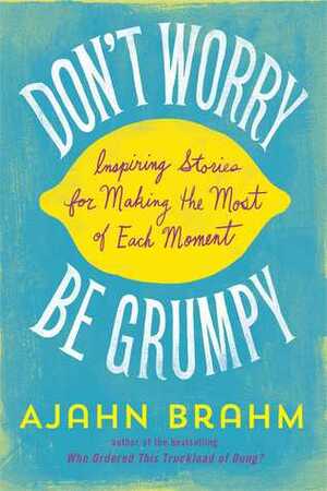 Don't Worry, Be Grumpy: Inspiring Stories for Making the Most of Each Moment by Ajahn Brahm