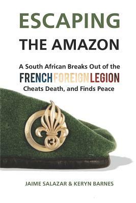 Escaping the Amazon: A South African Breaks Out of the French Foreign Legion, Cheats Death, and Finds Peace by Keryn Barnes, Alex de Bruyn, Jaime Salazar