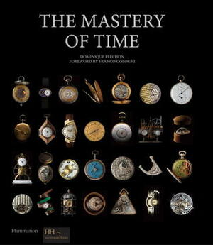 The Mastery of Time: A History of Timekeeping, from the Sundial to the Wristwatch: Discoveries, Inventions, and Advances in Master Watchmaking by Franco Cologni, Dominique Flechon