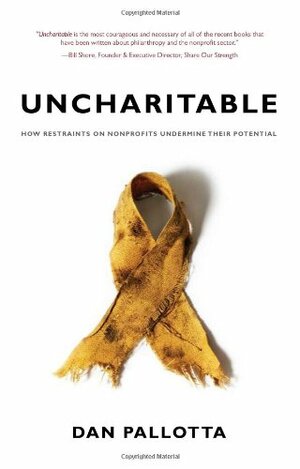 Uncharitable: How Restraints on Nonprofits Undermine Their Potential by Dan Pallotta