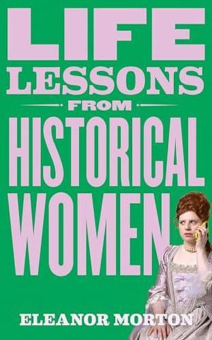 Life Lessons From Historical Women: Stories of bravery, wit, and rebellion for modern times by Eleanor Morton, Eleanor Morton