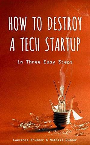 How To Destroy A Tech Startup In Three Easy Steps by Natalie Sidner, Lawrence Krubner, Lawrence Krubner