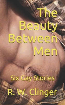 The Beauty Between Men: Six Gay Stories by R.W. Clinger