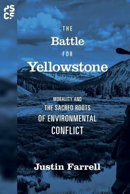 The Battle for Yellowstone: Morality and the Sacred Roots of Environmental Conflict by Justin Farrell