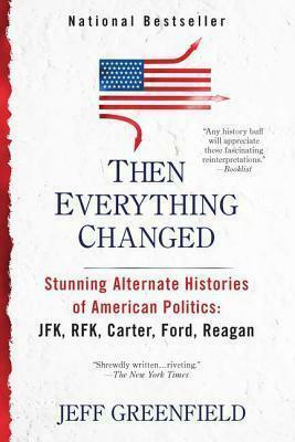 Then Everything Changed: Stunning Alternate Histories of American Politics: JFK, RFK, Carter, Ford, Reaga n by Jeff Greenfield, Jeff Greenfield