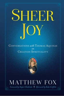 Sheer Joy: Conversations with Thomas Aquinas on Creation Spirituality by Matthew Fox