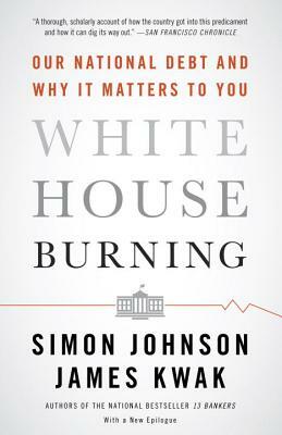 White House Burning: Our National Debt and Why It Matters to You by Simon Johnson