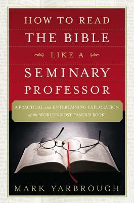 How to Read the Bible Like a Seminary Professor: A Practical and Entertaining Exploration of the World's Most Famous Book by Mark Yarbrough
