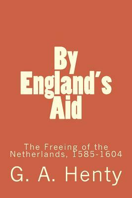 By England's Aid: The Freeing of the Netherlands, 1585-1604 by G.A. Henty