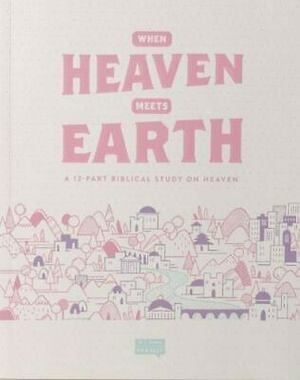 When Heaven Meets Earth: A 12 Part Biblical Study on Heaven by Timothy Mackie, Jonathan Collins