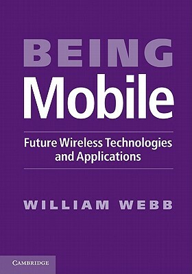 Being Mobile: Future Wireless Technologies and Applications by William Webb
