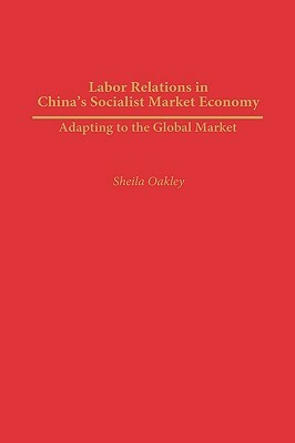 Labor Relations in China's Socialist Market Economy: Adapting to the Global Market by Sheila Oakley